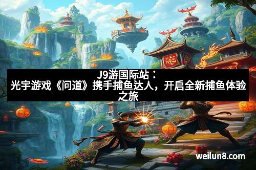 J9游国际站：光宇游戏《问道》携手捕鱼达人，开启全新捕鱼体验之旅