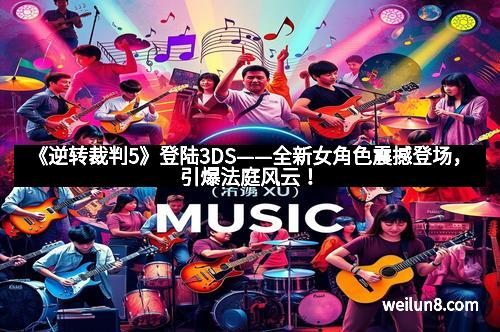 《逆转裁判5》登陆3DS——全新女角色震撼登场，引爆法庭风云！