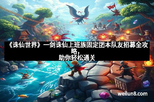 《诛仙世界》一剑诛仙上班族固定团本队友招募全攻略，助你轻松通关